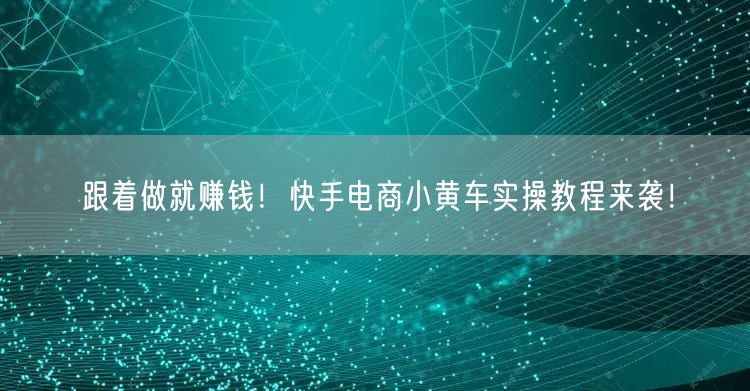 跟着做就赚钱！快手电商小黄车实操教程来袭