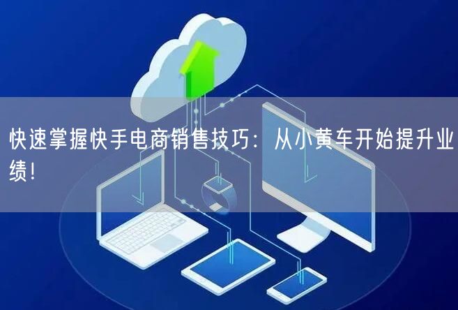 快速掌握快手电商销售技巧：从小黄车开始提