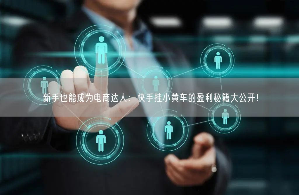 新手也能成为电商达人：快手挂小黄车的盈利