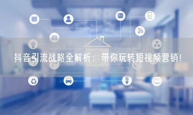 抖音引流战略全解析：带你玩转短视频营销！