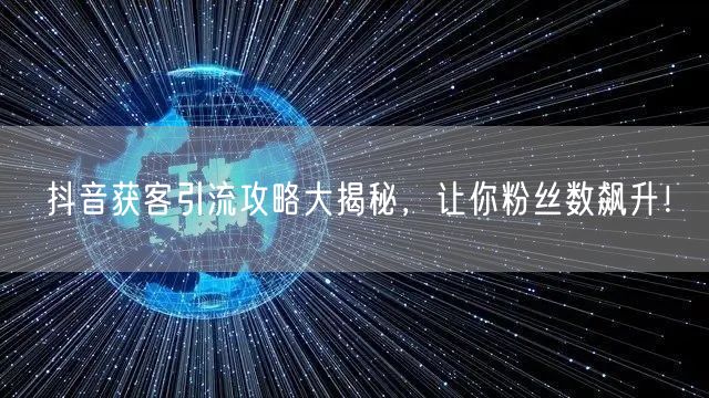 抖音获客引流攻略大揭秘，让你粉丝数飙升！