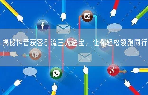 揭秘抖音获客引流三大法宝，让你轻松领跑同行！