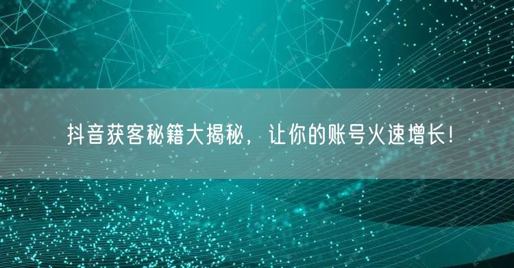 抖音获客秘籍大揭秘，让你的账号火速增长！