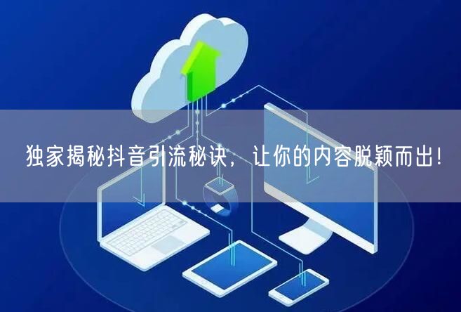独家揭秘抖音引流秘诀，让你的内容脱颖而出！