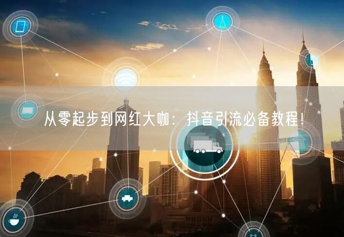 从零起步到网红大咖：抖音引流必备教程！