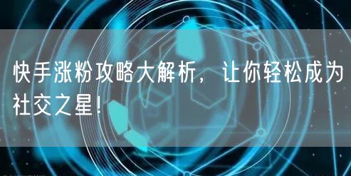 快手涨粉攻略大解析，让你轻松成为社交之星！