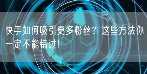 快手如何吸引更多粉丝？这些方法你一定不能错过！