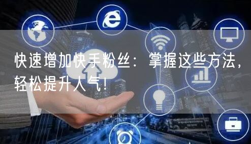 快速增加快手粉丝：掌握这些方法，轻松提升人气！