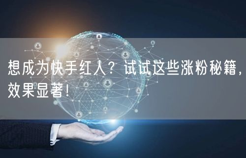 想成为快手红人？试试这些涨粉秘籍，效果显著！