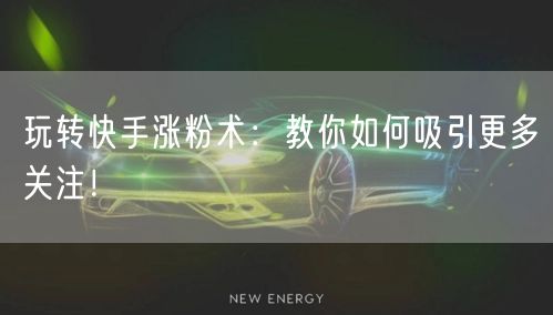 玩转快手涨粉术：教你如何吸引更多关注！