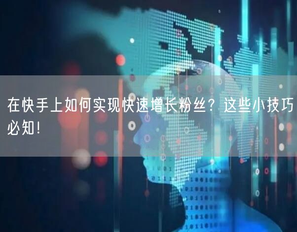 在快手上如何实现快速增长粉丝？这些小技巧必知！
