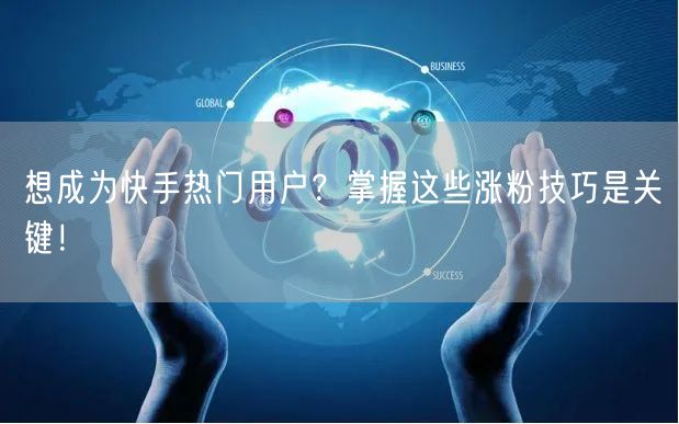 想成为快手热门用户？掌握这些涨粉技巧是关键！
