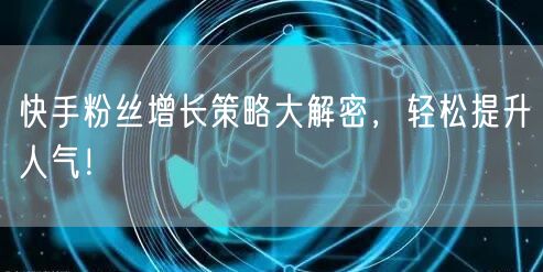 快手粉丝增长策略大解密，轻松提升人气！