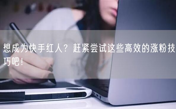 想成为快手红人？赶紧尝试这些高效的涨粉技