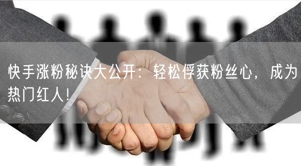 快手涨粉秘诀大公开：轻松俘获粉丝心，成为