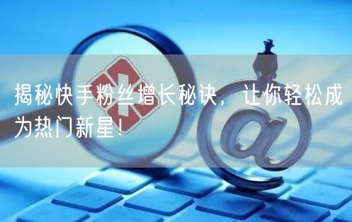 揭秘快手粉丝增长秘诀，让你轻松成为热门新星！