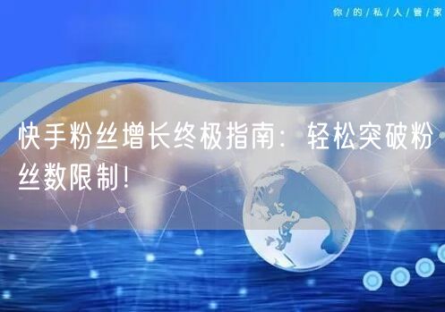快手粉丝增长终极指南：轻松突破粉丝数限制！