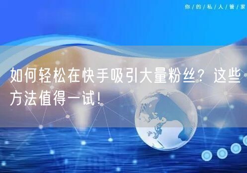 如何轻松在快手吸引大量粉丝？这些方法值得一试！