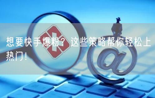 想要快手爆粉？这些策略帮你轻松上热门！
