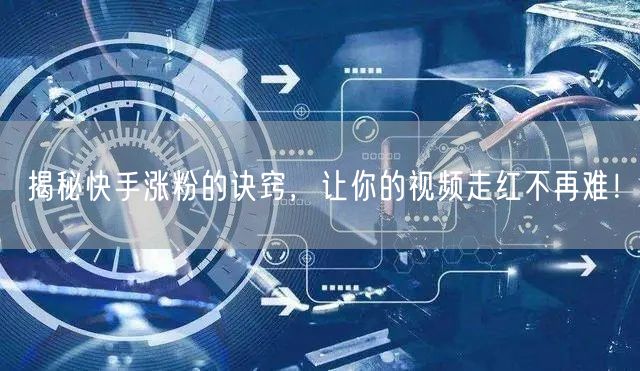 揭秘快手涨粉的诀窍，让你的视频走红不再难