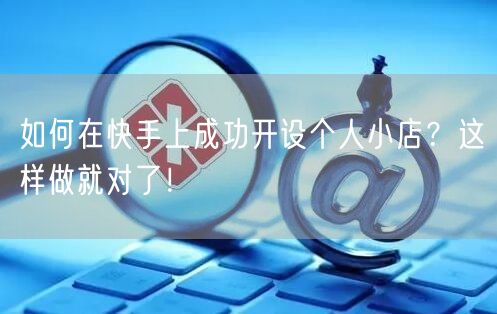 如何在快手上成功开设个人小店？这样做就对