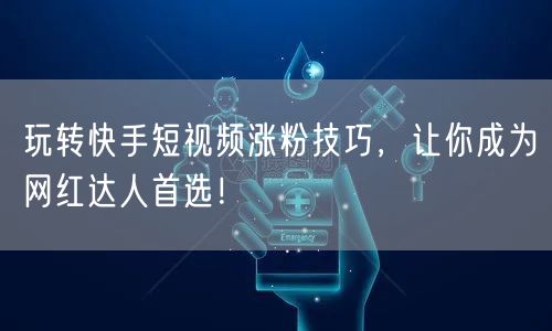 玩转快手短视频涨粉技巧，让你成为网红达人