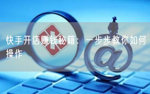 快手开店赚钱秘籍：一步步教你如何操作