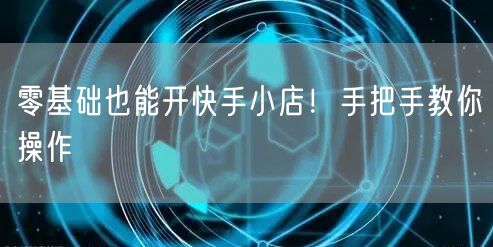 零基础也能开快手小店！手把手教你操作