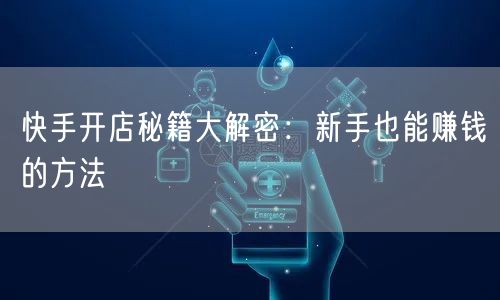 快手开店秘籍大解密：新手也能赚钱的方法