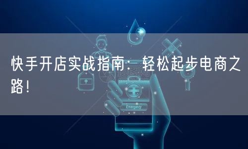 快手开店实战指南：轻松起步电商之路！