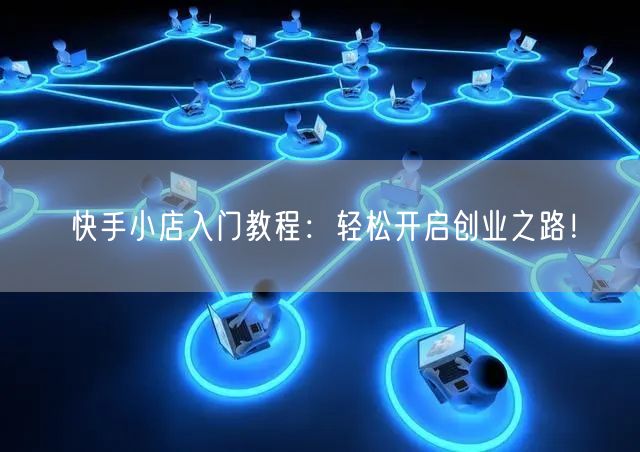 快手小店入门教程：轻松开启创业之路！