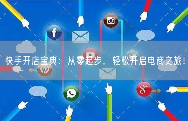 快手开店宝典：从零起步，轻松开启电商之旅