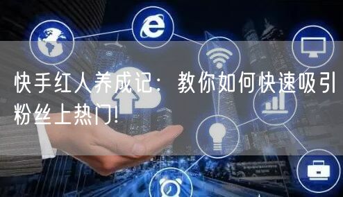 快手红人养成记：教你如何快速吸引粉丝上热