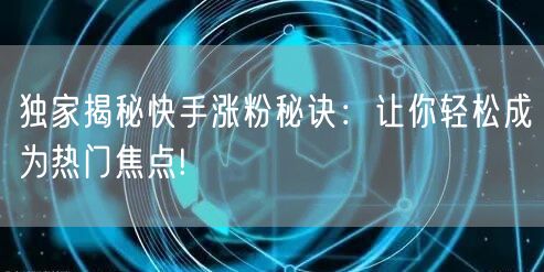 独家揭秘快手涨粉秘诀：让你轻松成为热门焦点!