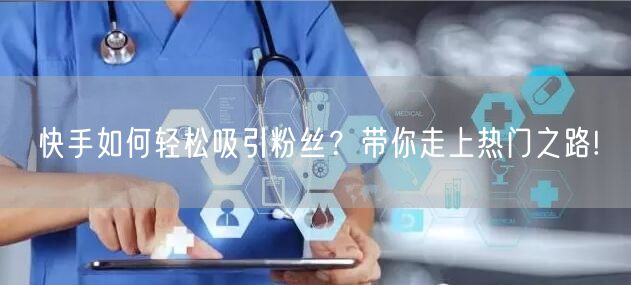 快手如何轻松吸引粉丝？带你走上热门之路!