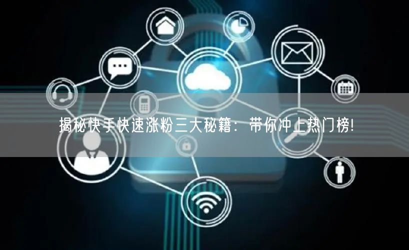 揭秘快手快速涨粉三大秘籍：带你冲上热门榜!