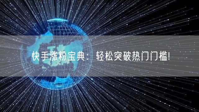 快手涨粉宝典：轻松突破热门门槛!