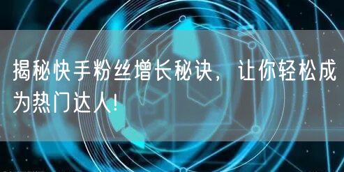 揭秘快手粉丝增长秘诀，让你轻松成为热门达人!