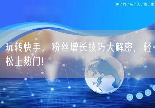 玩转快手，粉丝增长技巧大解密，轻松上热门!