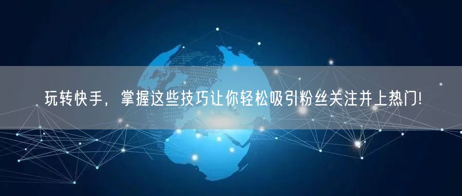 玩转快手，掌握这些技巧让你轻松吸引粉丝关
