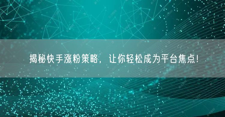 揭秘快手涨粉策略，让你轻松成为平台焦点！