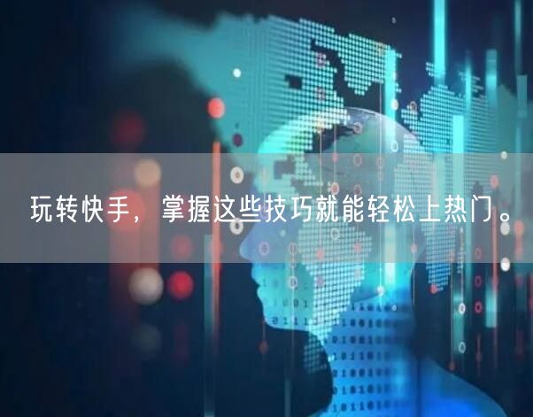 玩转快手，掌握这些技巧就能轻松上热门。