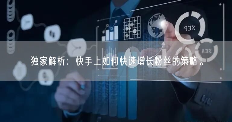 独家解析：快手上如何快速增长粉丝的策略。