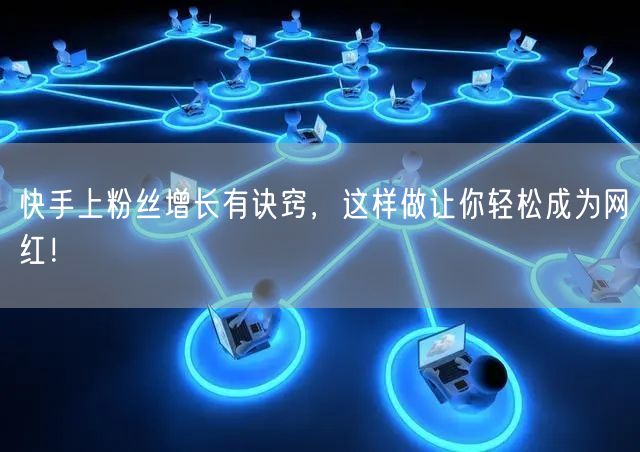 快手上粉丝增长有诀窍，这样做让你轻松成为网红！