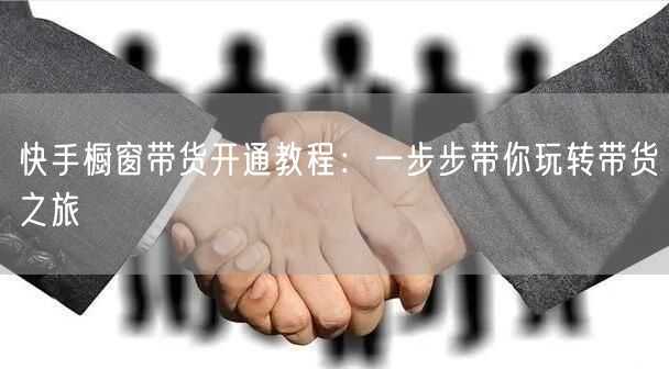 快手橱窗带货开通教程：一步步带你玩转带货之旅