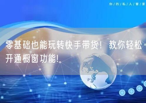 零基础也能玩转快手带货！教你轻松开通橱窗功能!