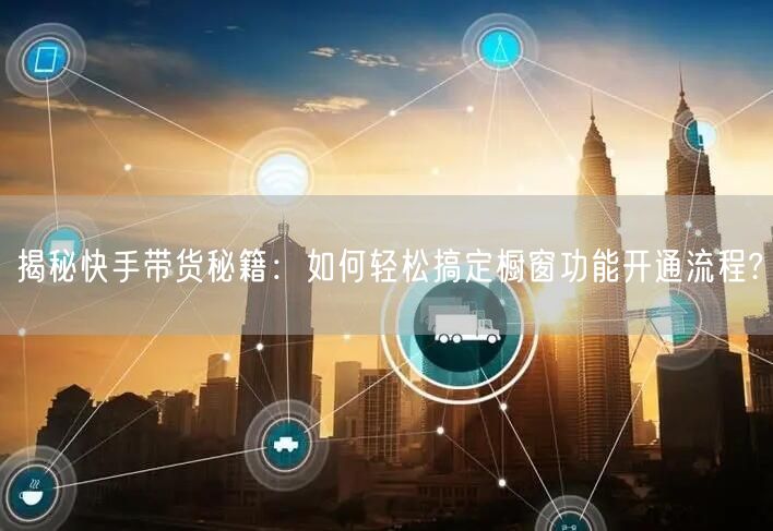 揭秘快手带货秘籍：如何轻松搞定橱窗功能开通流程?