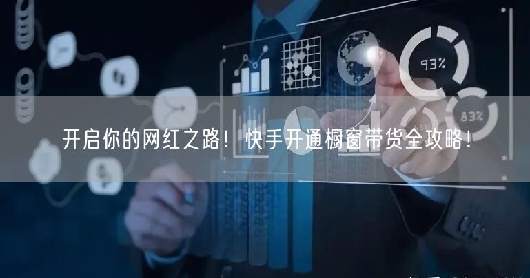 开启你的网红之路！快手开通橱窗带货全攻略