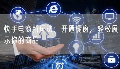 快手电商新玩法：开通橱窗，轻松展示你的商