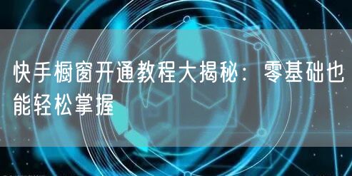 快手橱窗开通教程大揭秘：零基础也能轻松掌握